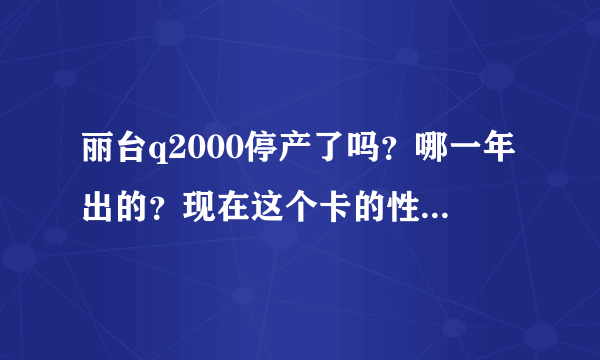 丽台q2000停产了吗？哪一年出的？现在这个卡的性能淘汰可么？