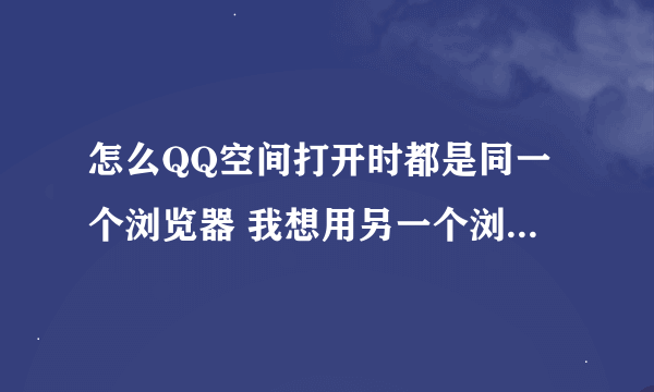 怎么QQ空间打开时都是同一个浏览器 我想用另一个浏览器打开QQ空间