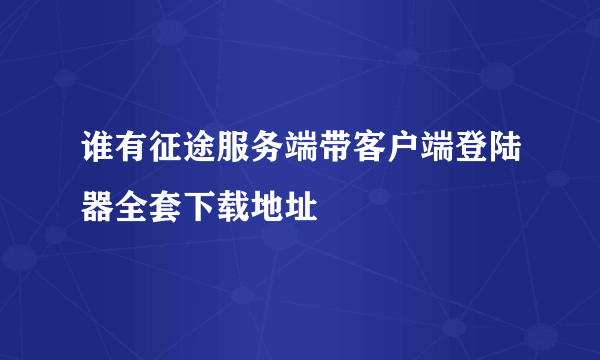 谁有征途服务端带客户端登陆器全套下载地址