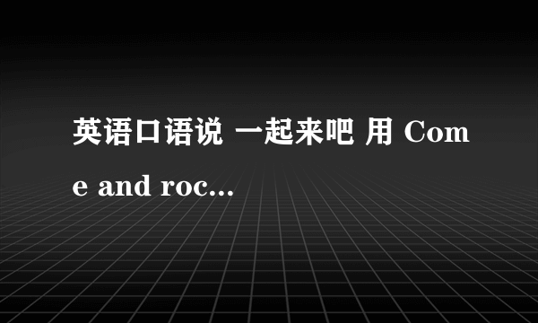 英语口语说 一起来吧 用 Come and rock 还是 Come on rock ？