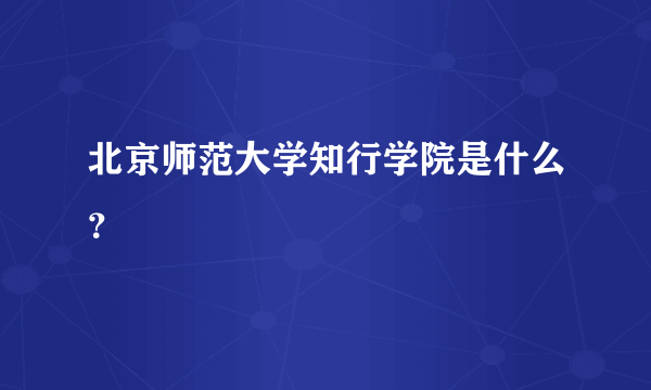 北京师范大学知行学院是什么？