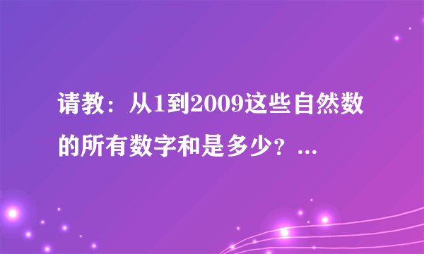 请教：从1到2009这些自然数的所有数字和是多少？要求数字和。要步骤。