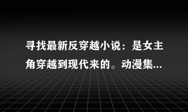 寻找最新反穿越小说：是女主角穿越到现代来的。动漫集也可以。金庸全集都可以。