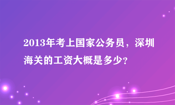 2013年考上国家公务员，深圳海关的工资大概是多少？