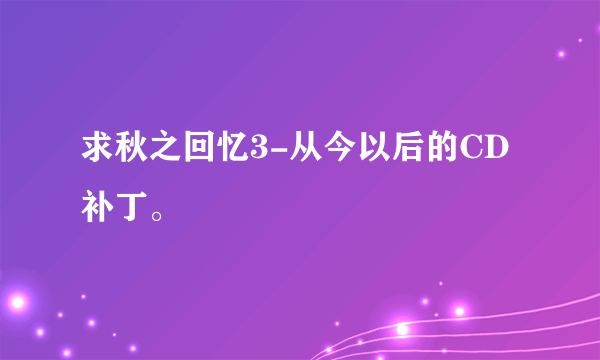 求秋之回忆3-从今以后的CD补丁。