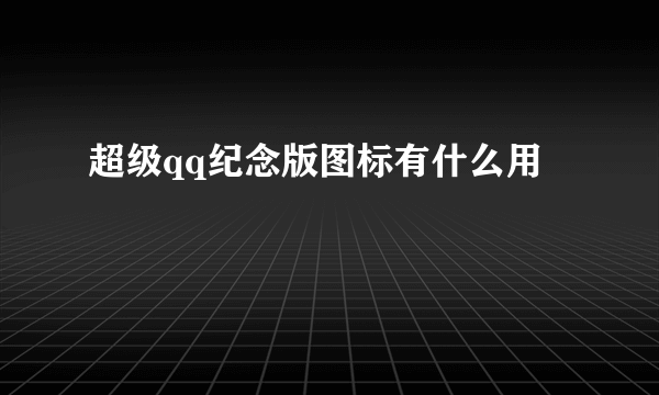 超级qq纪念版图标有什么用