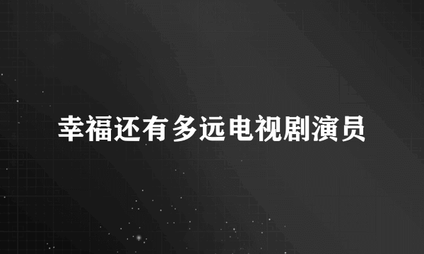 幸福还有多远电视剧演员