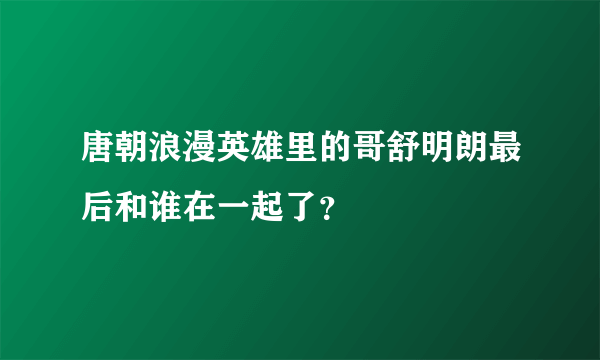 唐朝浪漫英雄里的哥舒明朗最后和谁在一起了？