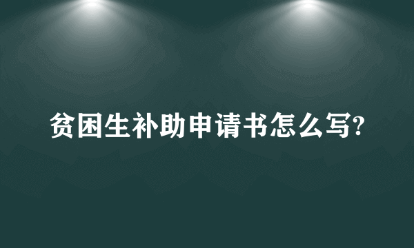 贫困生补助申请书怎么写?