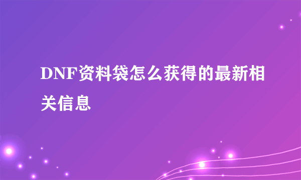 DNF资料袋怎么获得的最新相关信息