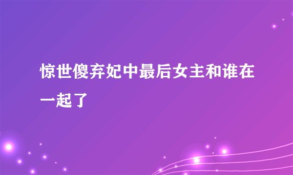 惊世傻弃妃中最后女主和谁在一起了