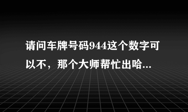 请问车牌号码944这个数字可以不，那个大师帮忙出哈主意！谢谢