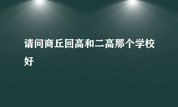 请问商丘回高和二高那个学校好