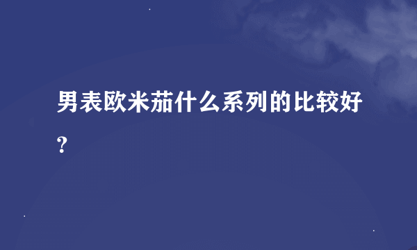 男表欧米茄什么系列的比较好？