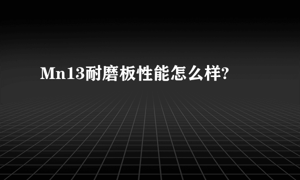 Mn13耐磨板性能怎么样?