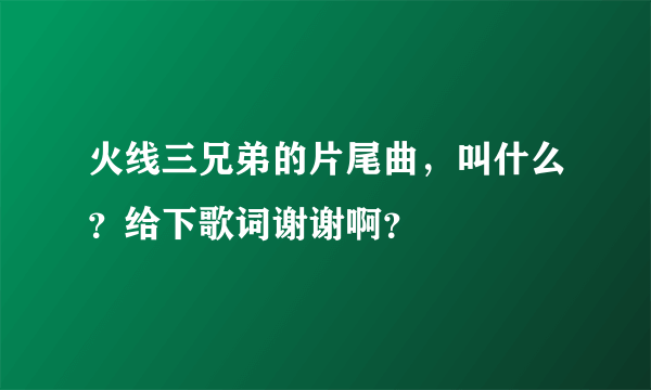 火线三兄弟的片尾曲，叫什么？给下歌词谢谢啊？