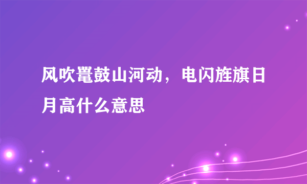 风吹鼍鼓山河动，电闪旌旗日月高什么意思