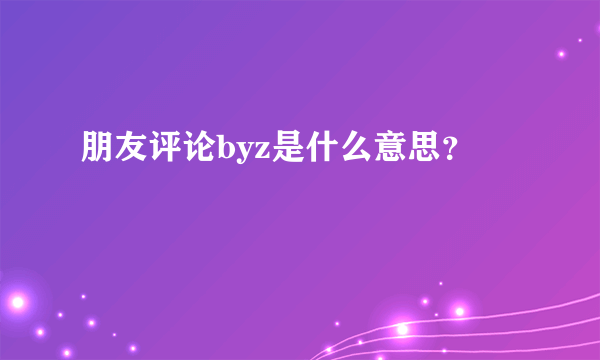 朋友评论byz是什么意思？