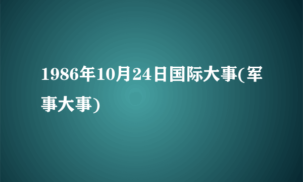 1986年10月24日国际大事(军事大事)