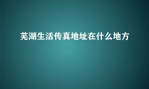 芜湖生活传真地址在什么地方