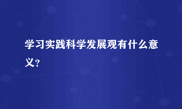 学习实践科学发展观有什么意义？