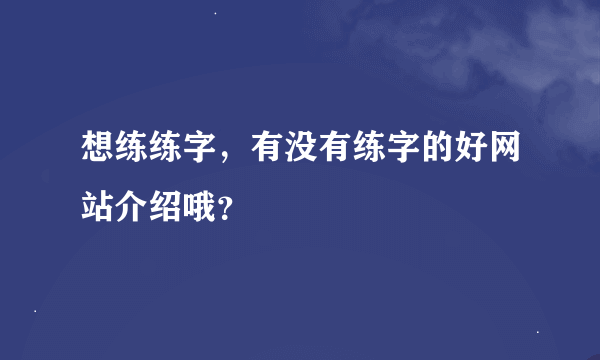 想练练字，有没有练字的好网站介绍哦？