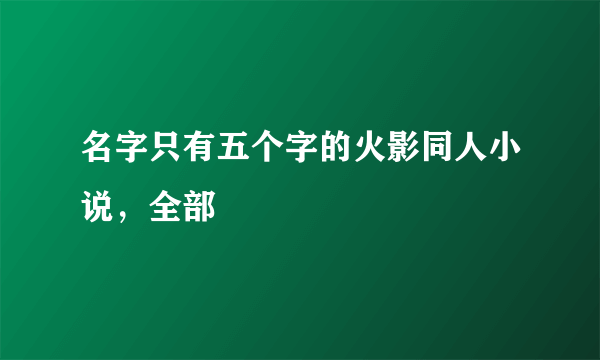 名字只有五个字的火影同人小说，全部