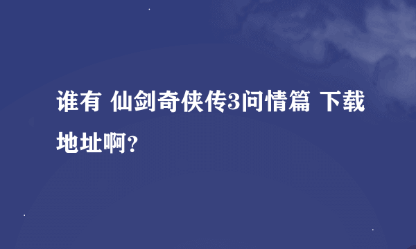 谁有 仙剑奇侠传3问情篇 下载地址啊？