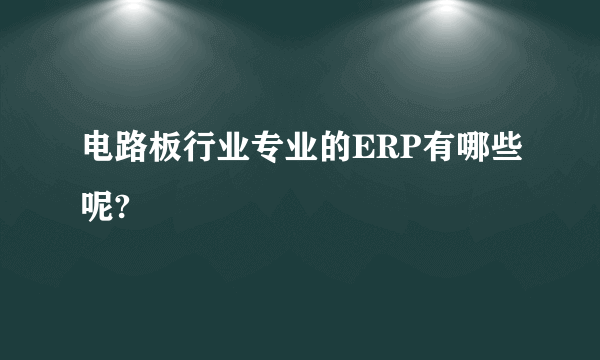 电路板行业专业的ERP有哪些呢?