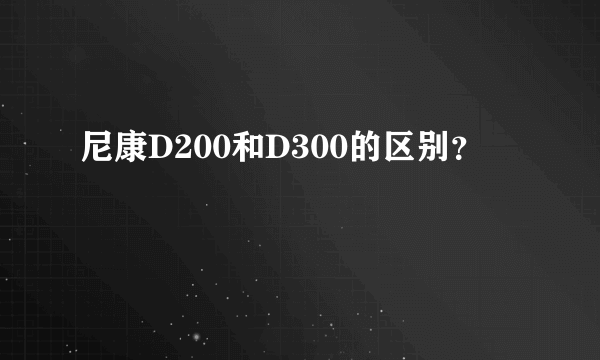 尼康D200和D300的区别？