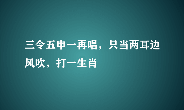 三令五申一再唱，只当两耳边风吹，打一生肖