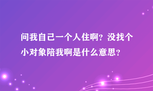 问我自己一个人住啊？没找个小对象陪我啊是什么意思？