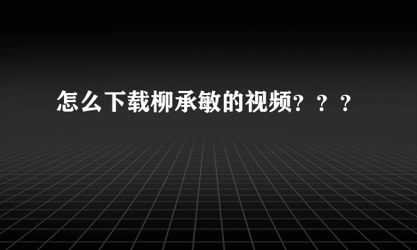 怎么下载柳承敏的视频？？？