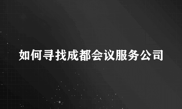 如何寻找成都会议服务公司