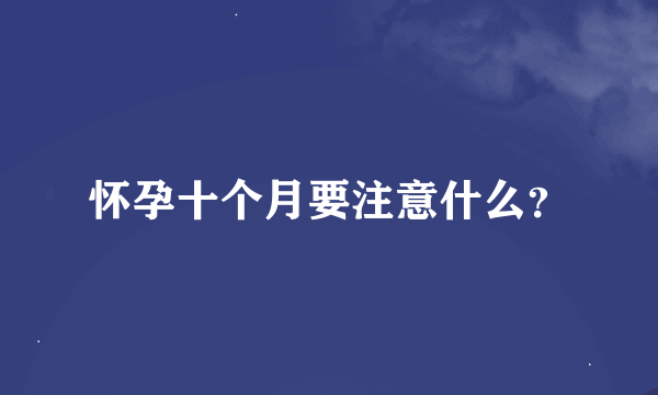 怀孕十个月要注意什么？