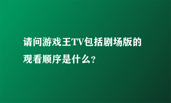 请问游戏王TV包括剧场版的观看顺序是什么？