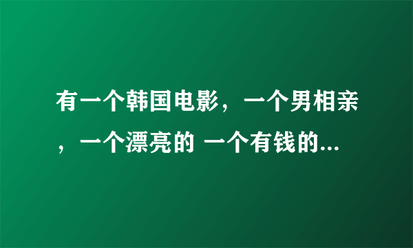 有一个韩国电影，一个男相亲，一个漂亮的 一个有钱的 一个善良的 还有