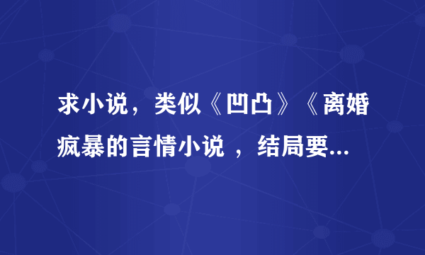 求小说，类似《凹凸》《离婚疯暴的言情小说 ，结局要好点的，不要杯具女王那类型的。。。。