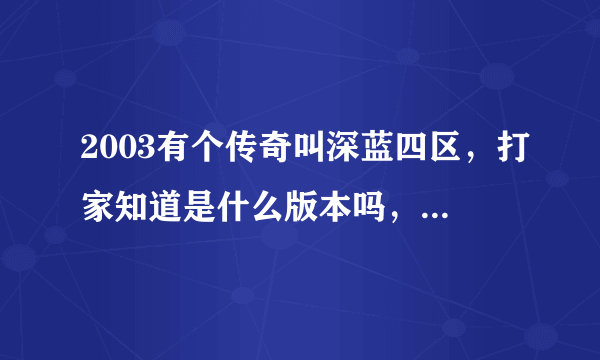 2003有个传奇叫深蓝四区，打家知道是什么版本吗，还有服务端。千分换取，