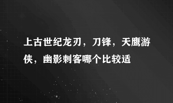 上古世纪龙刃，刀锋，天鹰游侠，幽影刺客哪个比较适