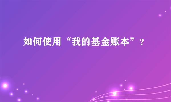 如何使用“我的基金账本”？