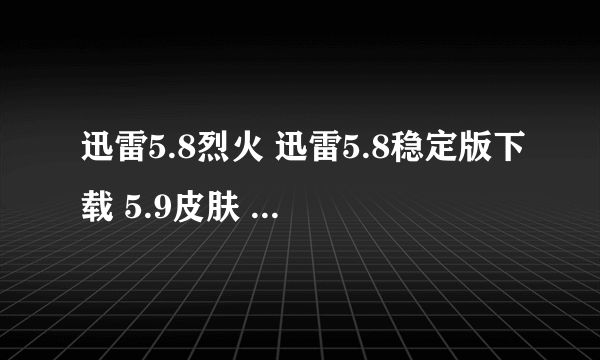 迅雷5.8烈火 迅雷5.8稳定版下载 5.9皮肤 迅雷5.9官方下载