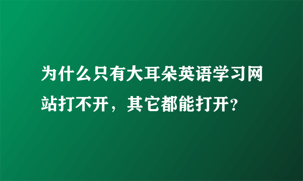 为什么只有大耳朵英语学习网站打不开，其它都能打开？