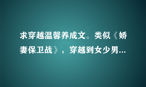 求穿越温馨养成文。类似《娇妻保卫战》，穿越到女少男多的古代的。