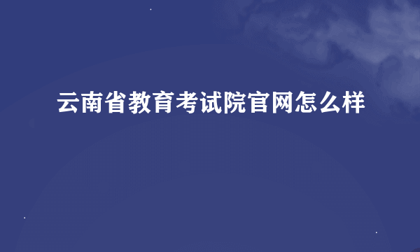 云南省教育考试院官网怎么样