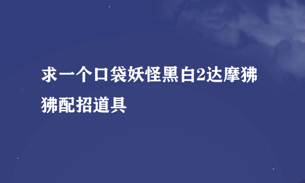 求一个口袋妖怪黑白2达摩狒狒配招道具