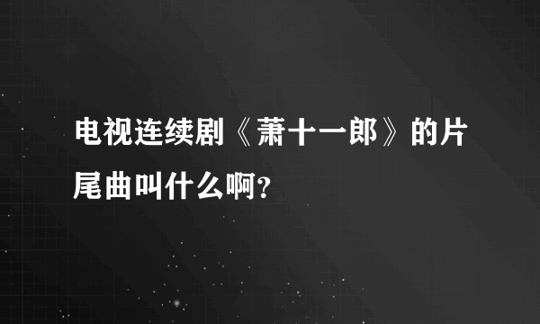 电视连续剧《萧十一郎》的片尾曲叫什么啊？