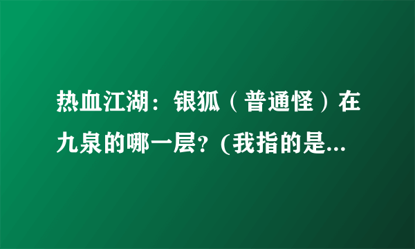 热血江湖：银狐（普通怪）在九泉的哪一层？(我指的是有没有一层全是银狐的）