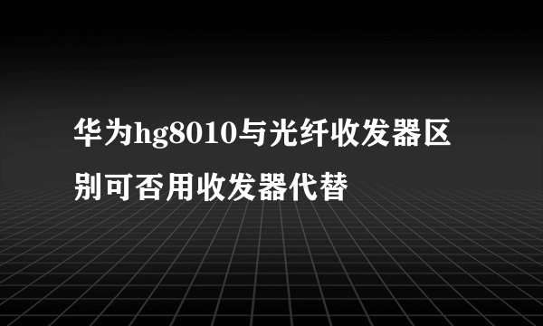 华为hg8010与光纤收发器区别可否用收发器代替