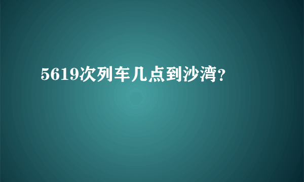 5619次列车几点到沙湾？